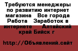 Требуются менеджеры по развитию интернет-магазина - Все города Работа » Заработок в интернете   . Алтайский край,Бийск г.